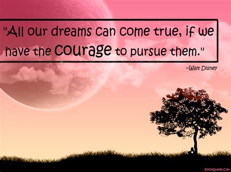 All our dreams can come true, if we have the courage to pursue them ...