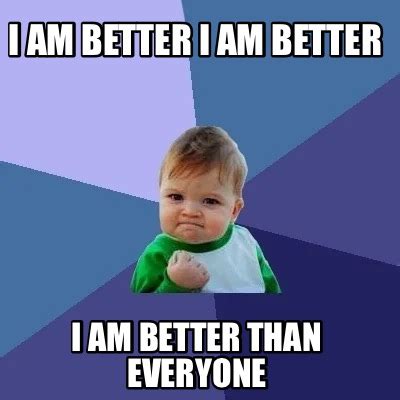 Meme Creator - Funny I am better I am better I am better than everyone ...