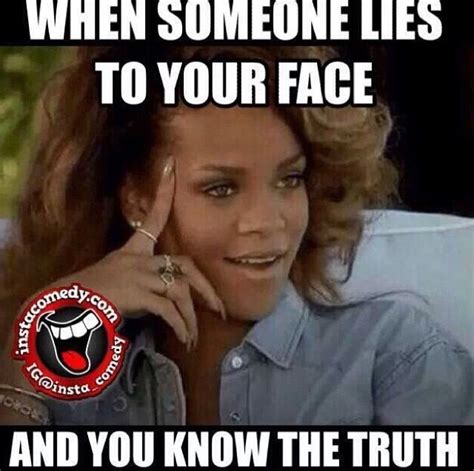 Exactly the face I make when people try to lie to me!! Smh you should ...