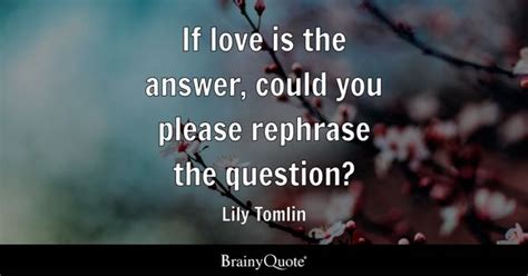 Lily Tomlin - If love is the answer, could you please...