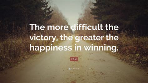 Pelé Quote: “The more difficult the victory, the greater the happiness ...