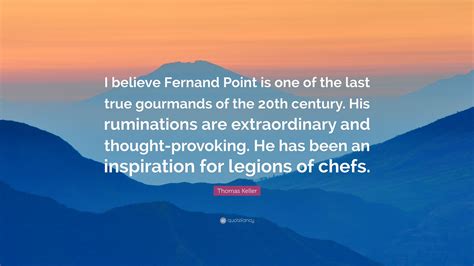 Thomas Keller Quote: “I believe Fernand Point is one of the last true ...