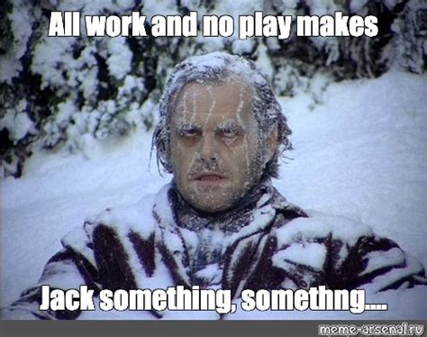 Meme: "All work and no play makes Jack something, somethng...." - All ...