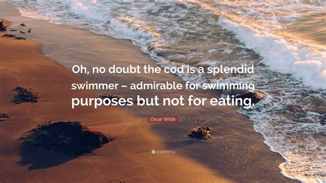 Oscar Wilde Quote: “Oh, no doubt the cod is a splendid swimmer ...