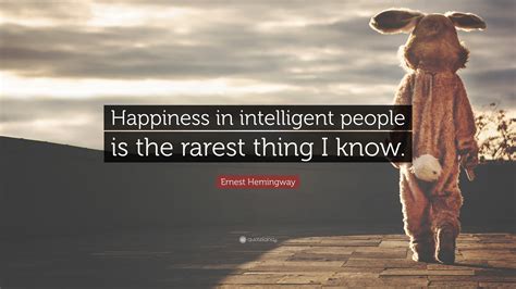 Ernest Hemingway Quote: “Happiness in intelligent people is the rarest ...