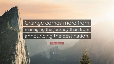 William Bridges Quote: “Change comes more from managing the journey ...