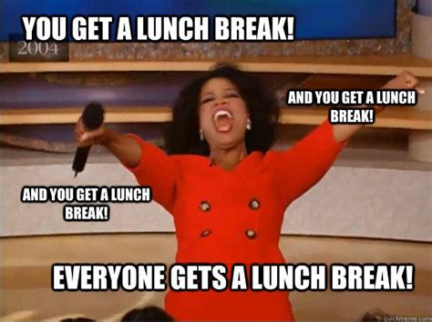 You get a lunch break! everyone gets a lunch break! and you get a lunch ...