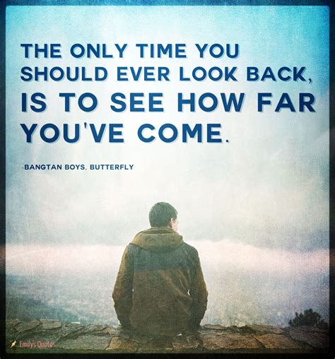 The only time you should ever look back, is to see how far you’ve come ...