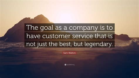 Sam Walton Quote: “The goal as a company is to have customer service ...