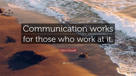 John Powell Quote: “Communication works for those who work at it.” (12 ...