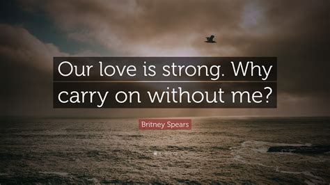 Britney Spears Quote: “Our love is strong. Why carry on without me?”