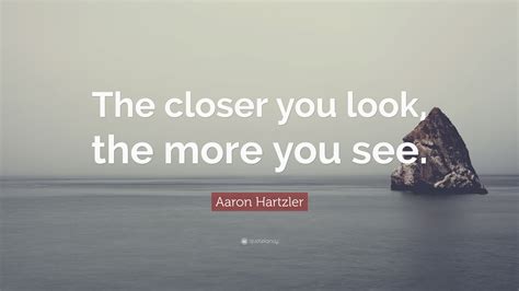 Aaron Hartzler Quote: “The closer you look, the more you see.”