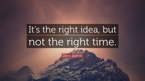 John Dalton Quote: “It’s the right idea, but not the right time.”