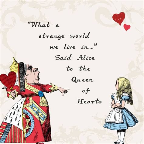 “What a strange world we live in... " Said Alice to the Queen of Hearts ...