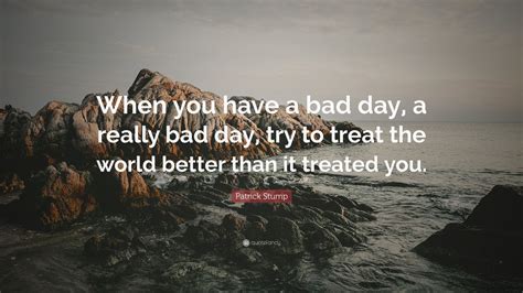 Patrick Stump Quote: “When you have a bad day, a really bad day, try to ...