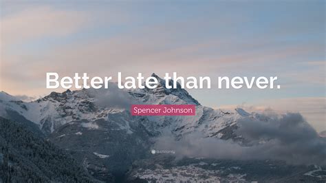 Spencer Johnson Quote: “Better late than never.”