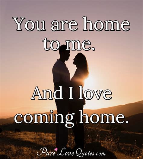 You are home to me, and I love coming home. | PureLoveQuotes