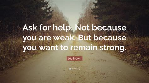 Quote On Asking For Help : Les Brown Quote: "Ask for help. Not because ...