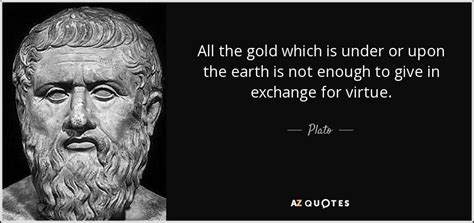 Plato quote: All the gold which is under or upon the earth...