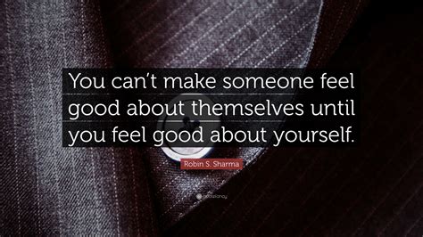 Robin S. Sharma Quote: “You can’t make someone feel good about ...