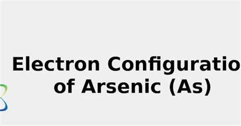 Electron Configuration of Arsenic (As) [Complete, Abbreviated, Uses ...