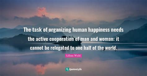 The task of organizing human happiness needs the active cooperation of ...