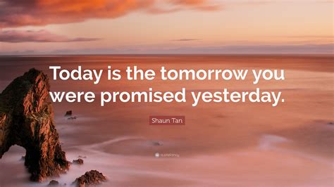 Shaun Tan Quote: “Today is the tomorrow you were promised yesterday.”