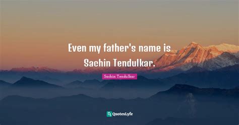 Even my father's name is Sachin Tendulkar.... Quote by Sachin Tendulkar ...