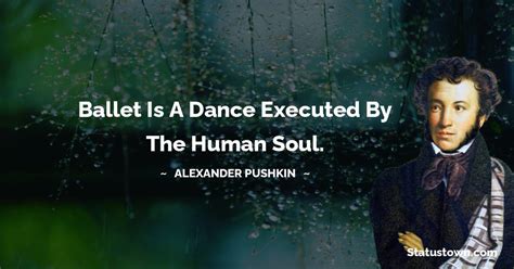 Ballet is a dance executed by the human soul. - Alexander Pushkin quotes