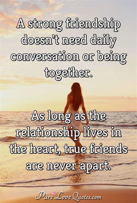 A strong friendship doesn't need daily conversation or being together ...