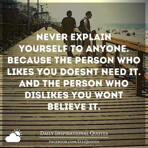 Never explain yourself to anyone. Because the person who likes you ...