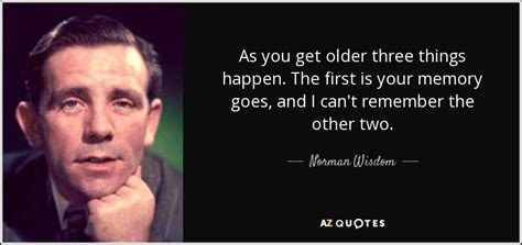 Norman Wisdom quote: As you get older three things happen. The first is...