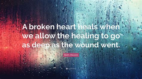 Beth Moore Quote: “A broken heart heals when we allow the healing to go ...