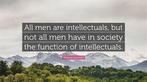 Antonio Gramsci Quote: “All men are intellectuals, but not all men have ...