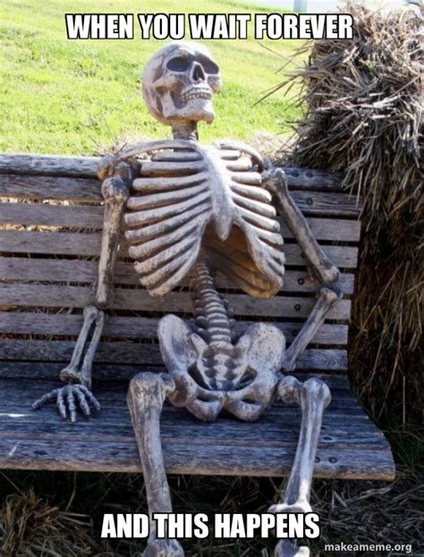 When you wait forever And this happens - Waiting Skeleton Meme Generator