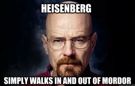 Heisenberg simply walks in and out of mordor - Heisenberg - quickmeme