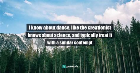 I know about dance, like the creationist knows about science, and typi ...