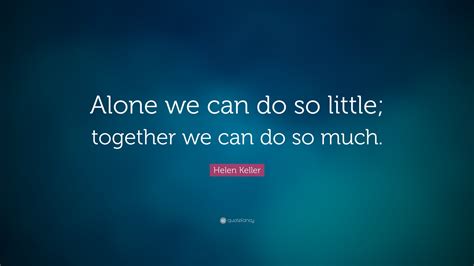 Helen Keller Quote: “Alone we can do so little; together we can do so ...