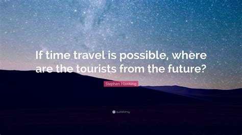 Stephen Hawking Quote: “If time travel is possible, where are the ...