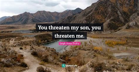 You threaten my son, you threaten me.... Quote by Leigh Anne Tuohy ...