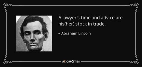 Abraham Lincoln quote: A lawyer's time and advice are his(her) stock in ...