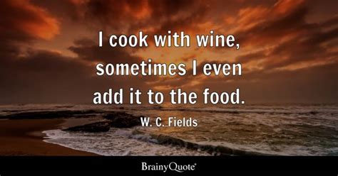 W. C. Fields - I cook with wine, sometimes I even add it...