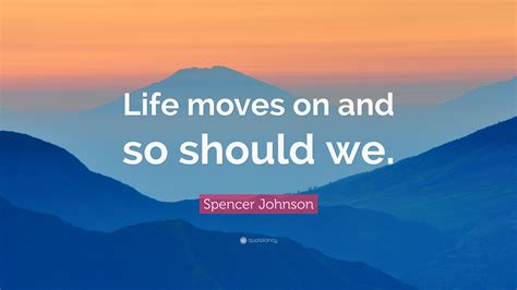 Spencer Johnson Quote: “Life moves on and so should we.”