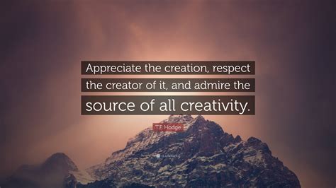 T.F. Hodge Quote: “Appreciate the creation, respect the creator of it ...