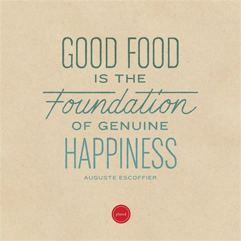 Good food is the foundation of genuine happiness. Escoffier. We couldn ...