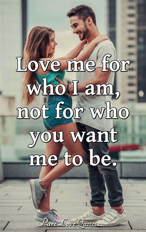 Love me for who I am, not for who you want me to be. | PureLoveQuotes