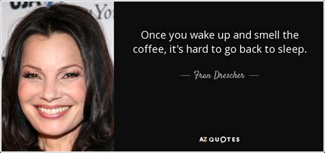 Fran Drescher quote: Once you wake up and smell the coffee, it's hard...