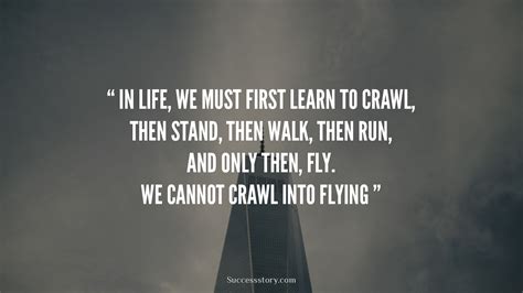 In life, we must first learn to crawl, then stand, then walk, then run ...