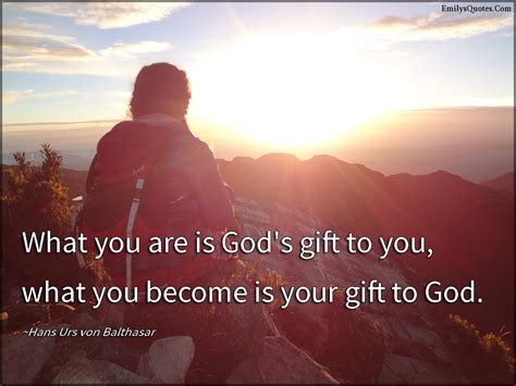 What you are is God’s gift to you, what you become is your gift to God ...