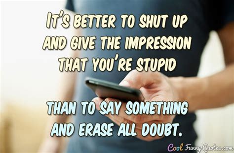 It's better to shut up and give the impression that you're stupid than ...